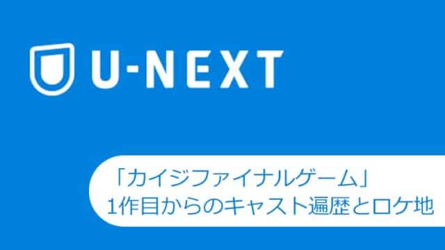 【U-NEXT】「カイジファイナルゲーム」7月15日に配信開始。1作目からのキャスト遍歴とロケ地あれこれ